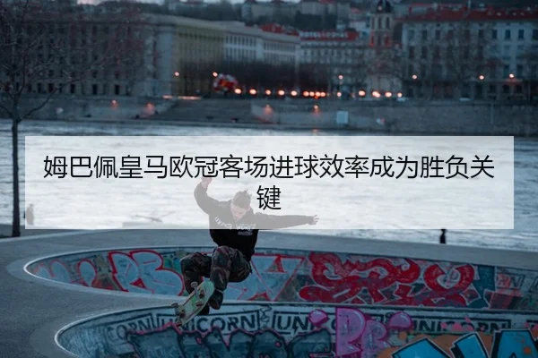 姆巴佩皇马欧冠客场进球效率成为胜负关键